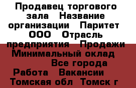 Продавец торгового зала › Название организации ­ Паритет, ООО › Отрасль предприятия ­ Продажи › Минимальный оклад ­ 24 000 - Все города Работа » Вакансии   . Томская обл.,Томск г.